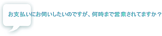 お支払いにお伺いしたいのですが、何時まで営業されてますか？