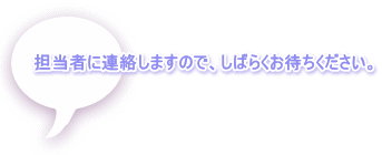 担当者に連絡しますので、しばらくお待ちください。